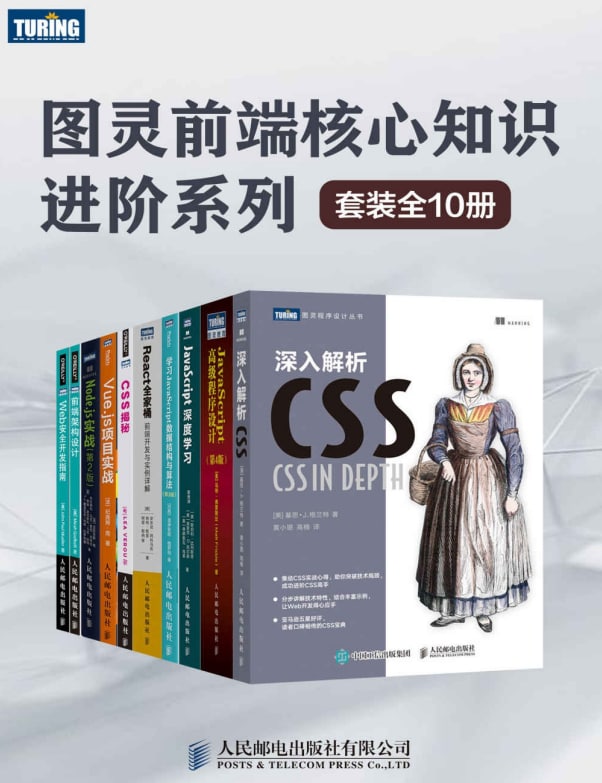 名称：图灵前端核心知识进阶系列（套装全10册）描述：本套装共包含《CSS揭秘》、《前端架构设计》、《Web安全开发指南》、《Node.js实战（第2版）》、《Vue.js项目实战》、《学习JavaScript数据结构与算法（第3版）》、《深入解析CSS》、《JavaScript高级程序设计（第4版）》、《React全家桶：前端开发与实例详解》、《JavaScript深度学习》10本书链接：