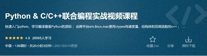 名称：【51CTO-15278】Python & C_C++联合编程实战视频课程描述：适合人群：c/c++开发者要在项目中引入脚本 ；python开发者想要引入c/c++库或者想要深入理解课程目标：快速入门python，学习编译查看Python的源码 ；会跨平台win,linux,mac使用ctypes传递变量、结构体和回调函数给c++ ； 会跨平台开发python的c++扩展库； 会使用c++调用pythonAPI并定制化python虚拟机 ；实战联合qt+ffmpeg+python开发链接：