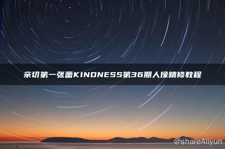 名称：亲切第一张蕾Kindness人像精修 - 36期描述：亲切第一张蕾KINDNESS第36期人像精修教程