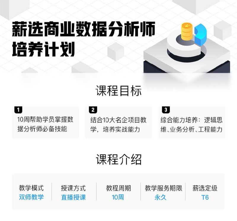 名称：《10周成为数据分析师》腾讯课堂描述：《10周成为数据分析师》适用于零基础及1～5年数据分析工作经验的学员，本课程囊括EXCEL、SQL、Python、Pandas、NumPy、Matplotlib、PyEcharts等，数据分析人三大能力综合培养，包括：逻辑思维，日积月累有意识的锻炼形成的一套解决问题的逻辑能力、业务分析，面对不同场景，应用不同分析模型解决问题、工具和工程能力，利用技能更方便高效的解决问题