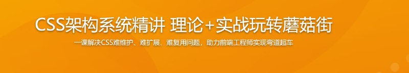 名称：CSS架构系统精讲 理论+实战玩转蘑菇街描述：CSS代码越来越臃肿难维护？前期编程不重视，后期重构累秃头？ 本课程基于CSS开发中的痛点问题，通过高仿蘑菇街项目，带你从0到1构架自己的CSS代码，形成一套成熟的易维护、易扩展、易复用的架构思想